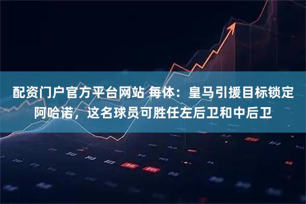 配资门户官方平台网站 每体：皇马引援目标锁定阿哈诺，这名球员可胜任左后卫和中后卫