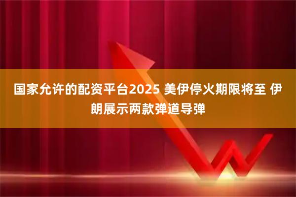 国家允许的配资平台2025 美伊停火期限将至 伊朗展示两款弹道导弹