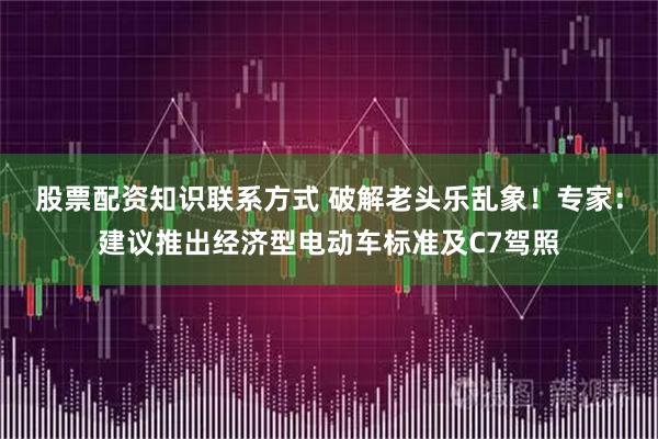 股票配资知识联系方式 破解老头乐乱象！专家：建议推出经济型电动车标准及C7驾照