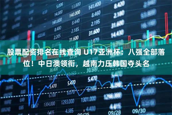 股票配资排名在线查询 U17亚洲杯：八强全部落位！中日澳领衔，越南力压韩国夺头名