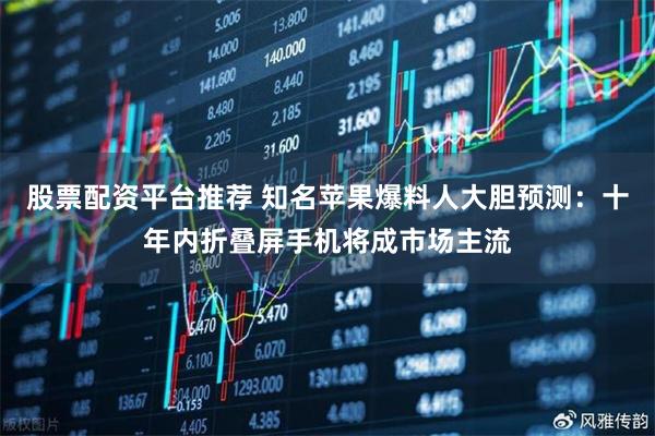 股票配资平台推荐 知名苹果爆料人大胆预测：十年内折叠屏手机将成市场主流
