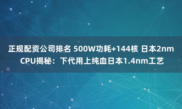 正规配资公司排名 500W功耗+144核 日本2nm CPU揭秘：下代用上纯血日本1.4nm工艺