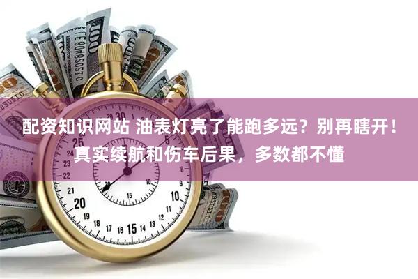 配资知识网站 油表灯亮了能跑多远？别再瞎开！真实续航和伤车后果，多数都不懂