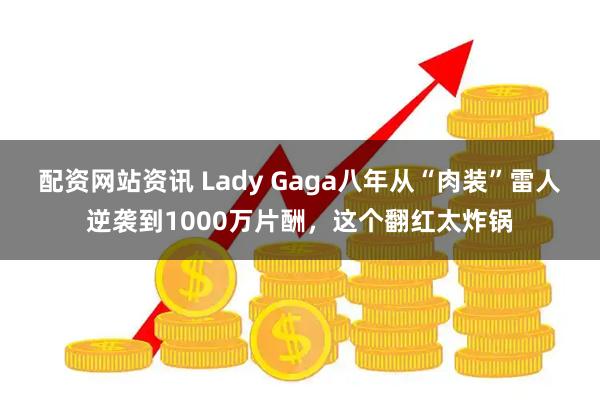 配资网站资讯 Lady Gaga八年从“肉装”雷人逆袭到1000万片酬，这个翻红太炸锅