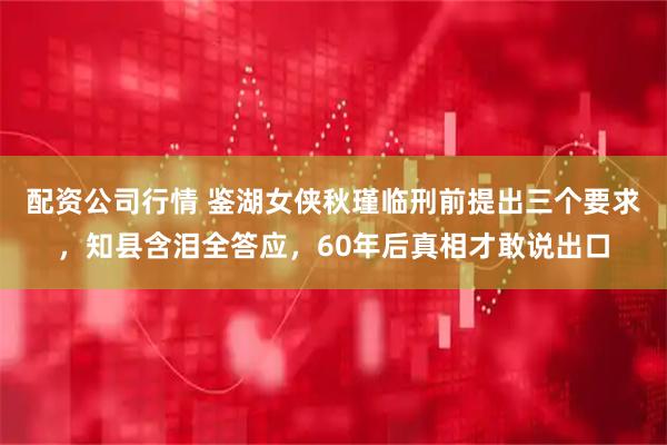 配资公司行情 鉴湖女侠秋瑾临刑前提出三个要求，知县含泪全答应，60年后真相才敢说出口